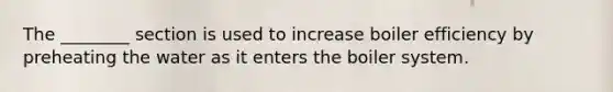 The ________ section is used to increase boiler efficiency by preheating the water as it enters the boiler system.