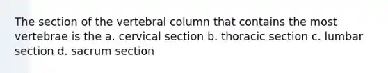 The section of the <a href='https://www.questionai.com/knowledge/ki4fsP39zf-vertebral-column' class='anchor-knowledge'>vertebral column</a> that contains the most vertebrae is the a. cervical section b. thoracic section c. lumbar section d. sacrum section