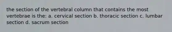 the section of the vertebral column that contains the most vertebrae is the: a. cervical section b. thoracic section c. lumbar section d. sacrum section