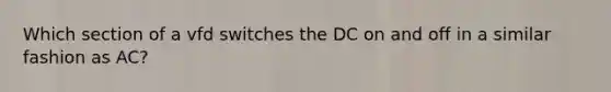 Which section of a vfd switches the DC on and off in a similar fashion as AC?