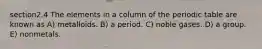 section2.4 The elements in a column of the periodic table are known as A) metalloids. B) a period. C) noble gases. D) a group. E) nonmetals.