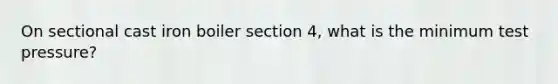 On sectional cast iron boiler section 4, what is the minimum test pressure?