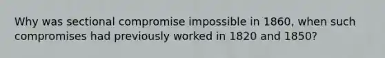 Why was sectional compromise impossible in 1860, when such compromises had previously worked in 1820 and 1850?