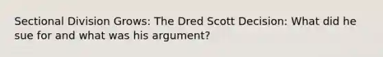 Sectional Division Grows: The Dred Scott Decision: What did he sue for and what was his argument?