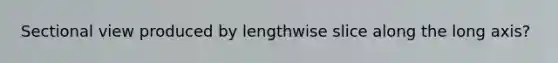 Sectional view produced by lengthwise slice along the long axis?