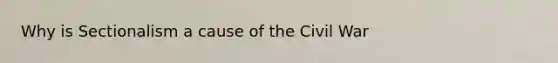 Why is Sectionalism a cause of the Civil War