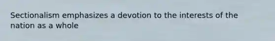 Sectionalism emphasizes a devotion to the interests of the nation as a whole