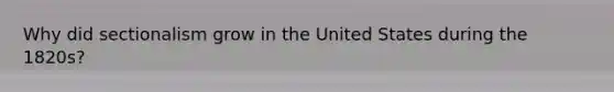 Why did sectionalism grow in the United States during the 1820s?