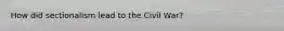 How did sectionalism lead to the Civil War?