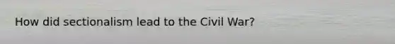 How did sectionalism lead to the Civil War?