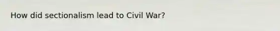 How did sectionalism lead to Civil War?