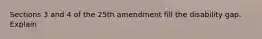 Sections 3 and 4 of the 25th amendment fill the disability gap. Explain