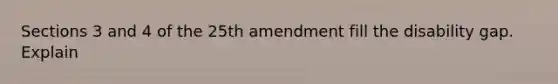 Sections 3 and 4 of the 25th amendment fill the disability gap. Explain