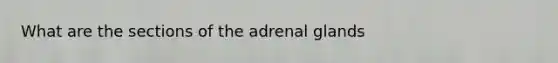 What are the sections of the adrenal glands