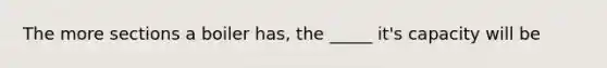 The more sections a boiler has, the _____ it's capacity will be