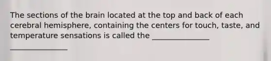 The sections of the brain located at the top and back of each cerebral hemisphere, containing the centers for touch, taste, and temperature sensations is called the _______________ _______________