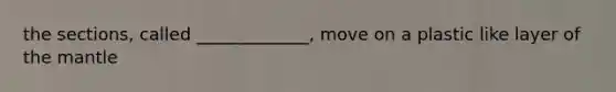 the sections, called _____________, move on a plastic like layer of the mantle