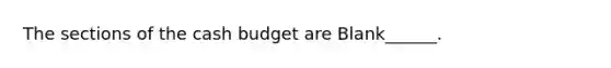 The sections of the cash budget are Blank______.