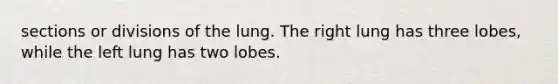 sections or divisions of the lung. The right lung has three lobes, while the left lung has two lobes.