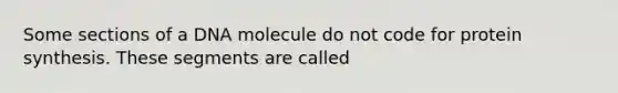 Some sections of a DNA molecule do not code for protein synthesis. These segments are called