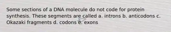 Some sections of a DNA molecule do not code for protein synthesis. These segments are called a. introns b. anticodons c. Okazaki fragments d. codons e. exons