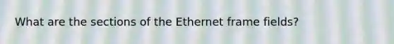 What are the sections of the Ethernet frame fields?