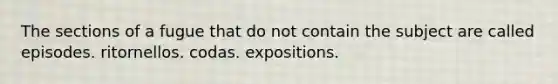 The sections of a fugue that do not contain the subject are called episodes. ritornellos. codas. expositions.