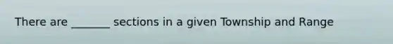 There are _______ sections in a given Township and Range