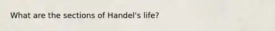 What are the sections of Handel's life?