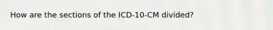 How are the sections of the ICD-10-CM divided?