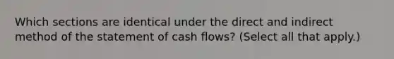 Which sections are identical under the direct and indirect method of the statement of cash flows? (Select all that apply.)