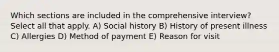 Which sections are included in the comprehensive interview? Select all that apply. A) Social history B) History of present illness C) Allergies D) Method of payment E) Reason for visit