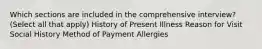 Which sections are included in the comprehensive interview? (Select all that apply)​ History of Present Illness Reason for Visit Social History Method of Payment Allergies