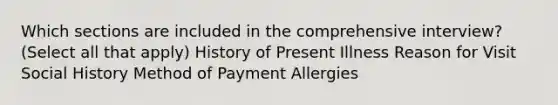 Which sections are included in the comprehensive interview? (Select all that apply)​ History of Present Illness Reason for Visit Social History Method of Payment Allergies