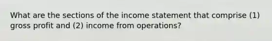 What are the sections of the income statement that comprise (1) gross profit and (2) income from operations?