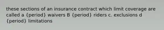 these sections of an insurance contract which limit coverage are called a (period) waivers B (period) riders c. exclusions d (period) limitations