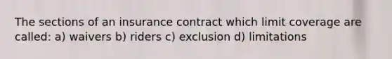 The sections of an insurance contract which limit coverage are called: a) waivers b) riders c) exclusion d) limitations