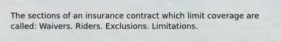 The sections of an insurance contract which limit coverage are called: Waivers. Riders. Exclusions. Limitations.