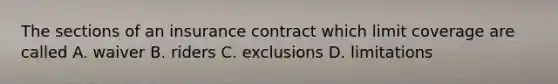 The sections of an insurance contract which limit coverage are called A. waiver B. riders C. exclusions D. limitations