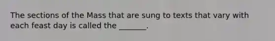 The sections of the Mass that are sung to texts that vary with each feast day is called the _______.