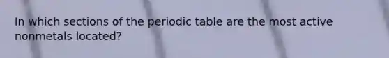 In which sections of the periodic table are the most active nonmetals located?