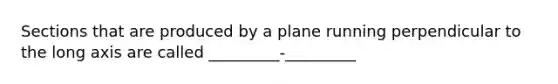 Sections that are produced by a plane running perpendicular to the long axis are called _________-_________