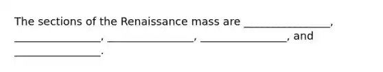 The sections of the Renaissance mass are ________________, ________________, ________________, ________________, and ________________.