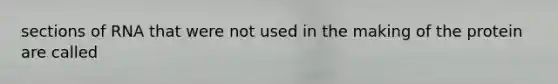 sections of RNA that were not used in the making of the protein are called