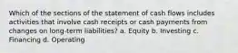 Which of the sections of the statement of cash flows includes activities that involve cash receipts or cash payments from changes on long-term liabilities? a. Equity b. Investing c. Financing d. Operating