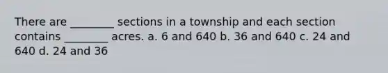 There are ________ sections in a township and each section contains ________ acres. a. 6 and 640 b. 36 and 640 c. 24 and 640 d. 24 and 36