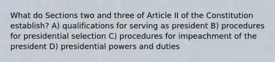 What do Sections two and three of Article II of the Constitution establish? A) qualifications for serving as president B) procedures for presidential selection C) procedures for impeachment of the president D) presidential powers and duties