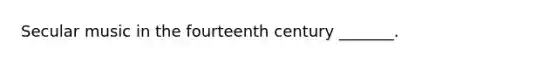 Secular music in the fourteenth century _______.