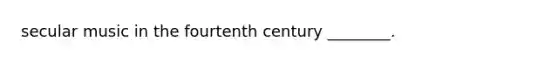 secular music in the fourtenth century ________.