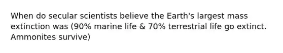 When do secular scientists believe the Earth's largest mass extinction was (90% marine life & 70% terrestrial life go extinct. Ammonites survive)